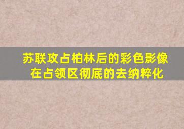 苏联攻占柏林后的彩色影像 在占领区彻底的去纳粹化